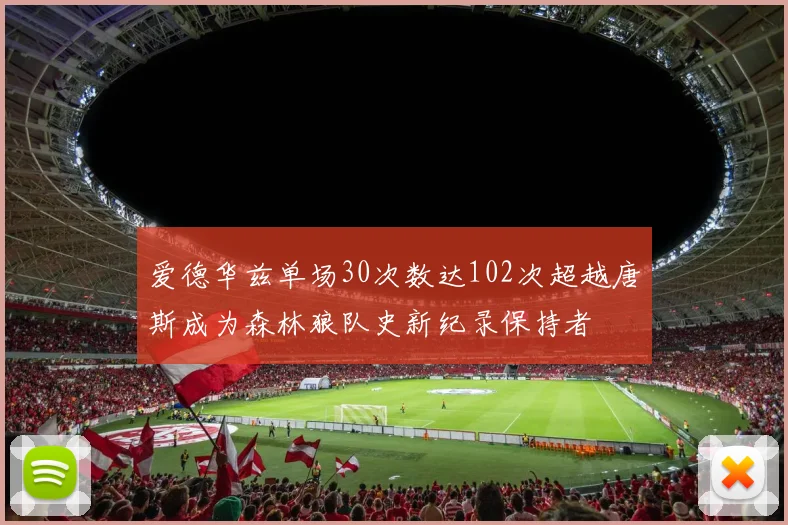 爱德华兹单场30次数达102次超越唐斯成为森林狼队史新纪录保持者