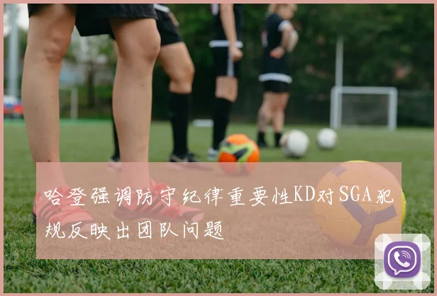哈登强调防守纪律重要性KD对SGA犯规反映出团队问题
